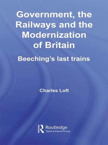 Government, the Railways and the Modernization of Britain: Beeching's Last Trains - British Politics and Society - Loft, Charles (formerly University of Huddersfield, UK & Queen Mary University of London) - Bücher - Taylor & Francis Ltd - 9781138992009 - 24. April 2016