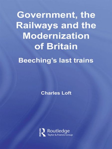 Government, the Railways and the Modernization of Britain: Beeching's Last Trains - British Politics and Society - Loft, Charles (formerly University of Huddersfield, UK & Queen Mary University of London) - Livros - Taylor & Francis Ltd - 9781138992009 - 24 de abril de 2016