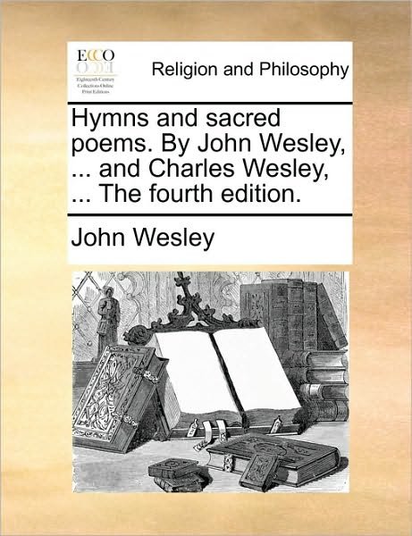 Hymns and Sacred Poems. by John Wesley, ... and Charles Wesley, ... the Fourth Edition. - John Wesley - Kirjat - Gale Ecco, Print Editions - 9781170671009 - torstai 10. kesäkuuta 2010