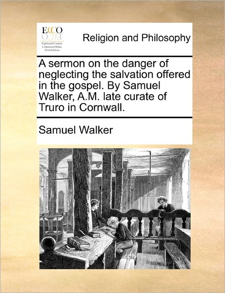 A Sermon on the Danger of Neglecting the Salvation Offered in the Gospel. by Samuel Walker, A.m. Late Curate of Truro in Cornwall. - Samuel Walker - Books - Gale Ecco, Print Editions - 9781171166009 - June 24, 2010
