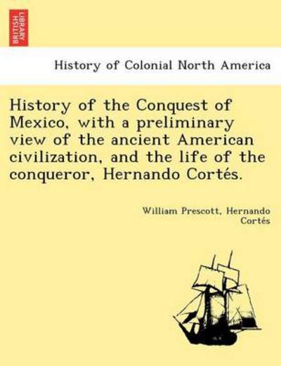 History of the Conquest of Mexico, with a Preliminary View of the Ancient American Civilization, and the Life of the Conqueror, Hernando Corte S. - William Hickling Prescott - Livres - British Library, Historical Print Editio - 9781249025009 - 11 juillet 2012
