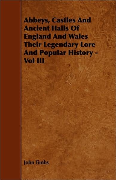 Abbeys, Castles and Ancient Halls of England and Wales Their Legendary Lore and Popular History - Vol III - John Timbs - Boeken - Malinowski Press - 9781443784009 - 17 december 2008