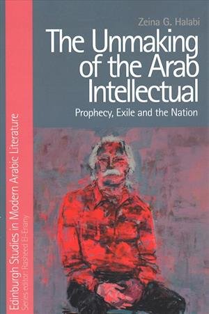 Cover for Zeina Halabi · The Unmaking of the Arab Intellectual: Prophecy, Exile and the Nation - Edinburgh Studies in Modern Arabic Literature (Pocketbok) (2018)