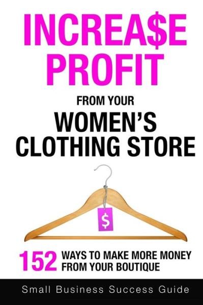 Cover for Small Business Success Guide · Increase Profit from Your Women's Clothing Store: 152 Ways to Make More Money from Your Boutique (Pocketbok) (2015)