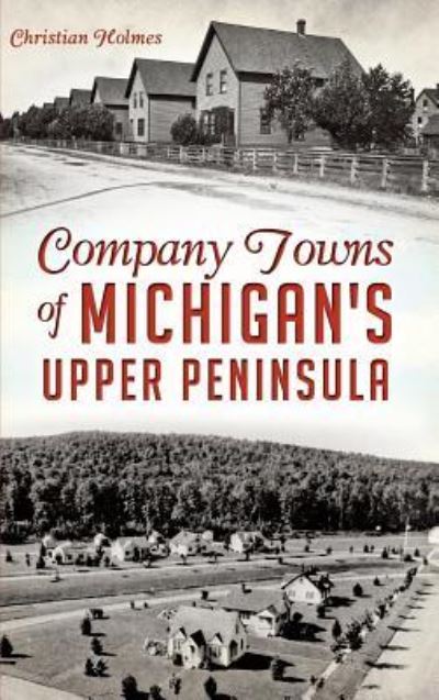 Cover for Christian Holmes · Company Towns of Michigan's Upper Peninsula (Hardcover Book) (2015)