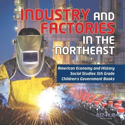 Industry and Factories in the Northeast American Economy and History Social Studies 5th Grade Children's Government Books - Biz Hub - Books - Speedy Publishing LLC - 9781541950009 - January 12, 2022