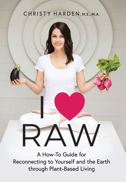 Cover for Christy Harden · I &amp;#9829; Raw: A How-To Guide for Reconnecting to Yourself and the Earth through Plant-Based Living (Hardcover Book) (2020)