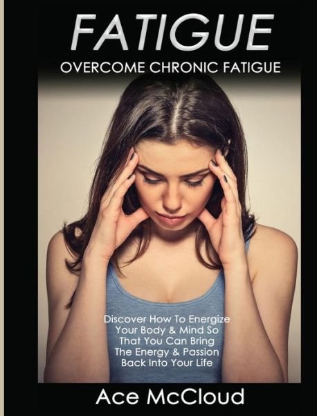 Cover for Ace McCloud · Fatigue: Overcome Chronic Fatigue: Discover How To Energize Your Body &amp; Mind So That You Can Bring The Energy &amp; Passion Back Into Your Life - Secrets to Boundless Energy Through Healthy (Innbunden bok) [Large type / large print edition] (2017)