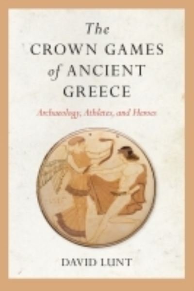 Cover for David Lunt · The Crown Games of Ancient Greece: Archaeology, Athletes, and Heroes - Sport, Culture, and Society (Hardcover Book) (2022)