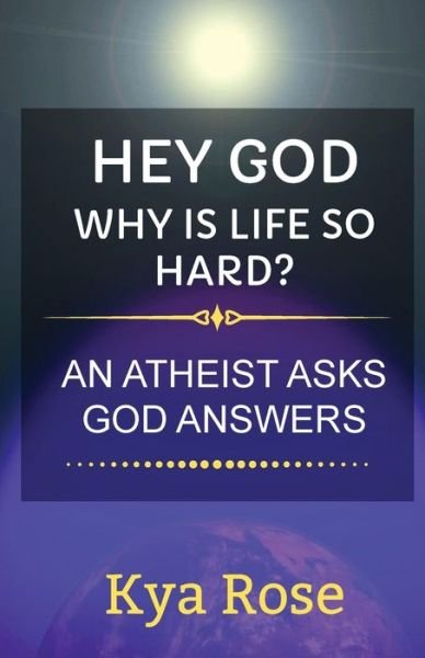 Cover for Kya Rose · Hey God, Why Is Life So Hard?: An Atheist asks, God answers (Paperback Book) (2020)