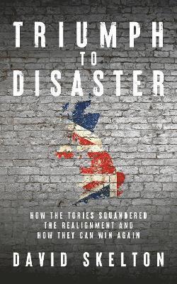 Cover for David Skelton · Triumph to Disaster: How the Tories squandered the Realignment and how they can win again (Inbunden Bok) (2024)