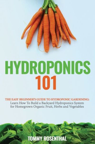 Cover for Tommy Rosenthal · Hydroponics 101: The Easy Beginner's Guide to Hydroponic Gardening. Learn How To Build a Backyard Hydroponics System for Homegrown Organic Fruit, Herbs and Vegetables (Paperback Book) (2020)