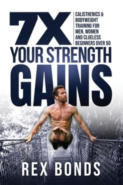 Cover for Rex Bonds · 7X Your Strength Gains Even If You're a Man, Woman or Clueless Beginner Over 50 Bodyweight Training Exercises and Workouts A.K.A. Calisthenics (Pocketbok) (2020)