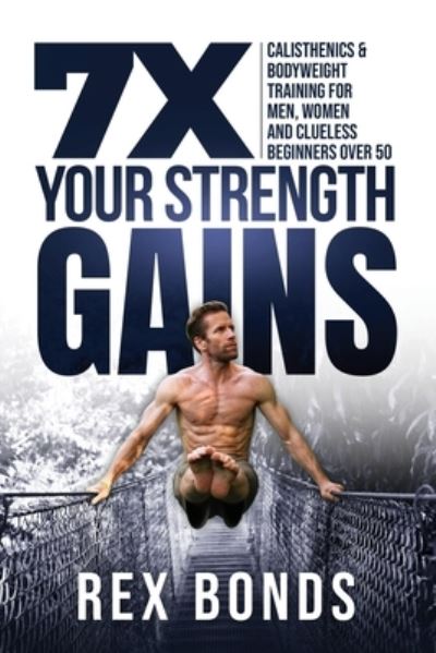 Cover for Rex Bonds · 7X Your Strength Gains Even If You're a Man, Woman or Clueless Beginner Over 50 Bodyweight Training Exercises and Workouts A.K.A. Calisthenics (Pocketbok) (2020)