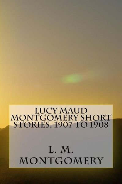 Cover for L M Montgomery · Lucy Maud Montgomery Short Stories, 1907 to 1908 (Pocketbok) (2017)