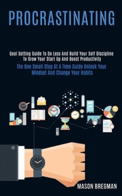 Cover for Mason Bregman · Procrastinating: Goal Setting Guide to Do Less and Build Your Self Discipline to Grow Your Start Up and Boost Productivity (The One Small Step at a Time Guide Unlock Your Mindset and Change Your Habits) (Paperback Book) (2020)