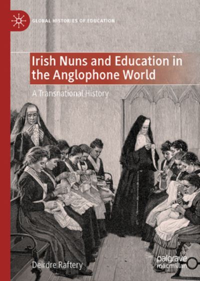 Irish Nuns and Education in the Anglophone World: A Transnational History - Global Histories of Education - Deirdre Raftery - Books - Springer International Publishing AG - 9783031462009 - January 9, 2024