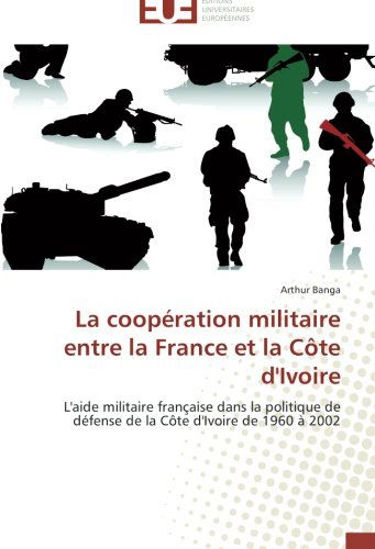 Cover for Arthur Banga · La Coopération Militaire Entre La France et La Côte D'ivoire: L'aide Militaire Française Dans La Politique De Défense De La Côte D'ivoire De 1960 À 2002 (Paperback Book) [French edition] (2018)
