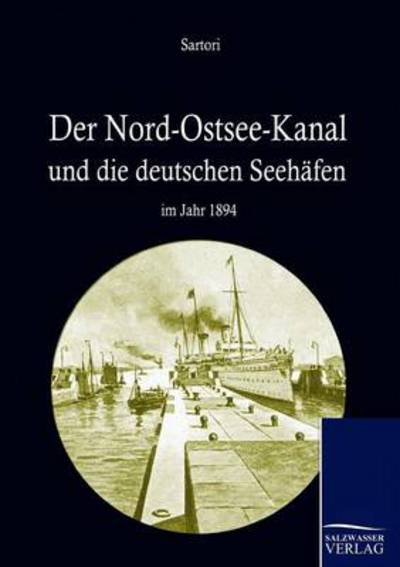 Nord-ostseekanal Und Seine Bedeutung Fur Die Deutschen Seeh Fen Im Jahr 1894 - August Sartori - Books - Salzwasser-Verlag GmbH - 9783861955009 - June 6, 2010