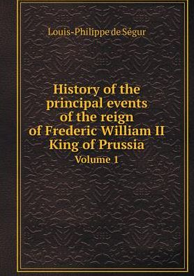 Cover for Louis-philippe De Ségur · History of the Principal Events of the Reign of Frederic William II King of Prussia Volume 1 (Paperback Book) (2015)