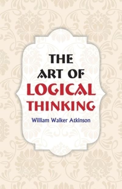 The Art of Logical Thinking - William Walker Atkinson - Books - Hawk Press - 9789388841009 - August 7, 1997