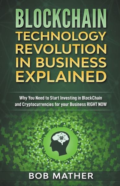 Blockchain Technology Revolution in Business Explained: Why You Need to Start Investing in Blockchain and Cryptocurrencies for your Business Right Now - Bob Mather - Książki - Abiprod Pty Ltd - 9798201315009 - 21 października 2019