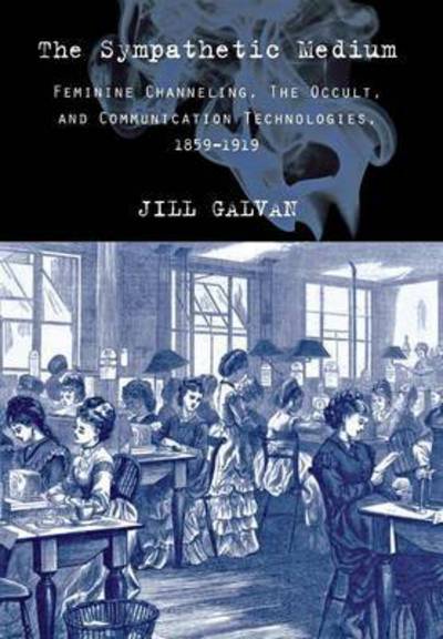 Cover for Jill Galvan · The Sympathetic Medium: Feminine Channeling, the Occult, and Communication Technologies, 1859–1919 (Hardcover Book) (2010)