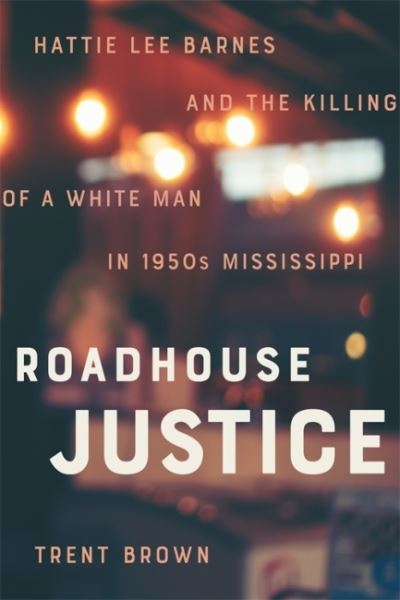 Cover for Trent Brown · Roadhouse Justice: Hattie Lee Barnes and the Killing of a White Man in 1950s Mississippi (Gebundenes Buch) (2022)