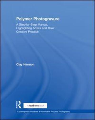 Cover for Clay Harmon · Polymer Photogravure: A Step-by-Step Manual, Highlighting Artists and Their Creative Practice - Contemporary Practices in Alternative Process Photography (Hardcover Book) (2018)