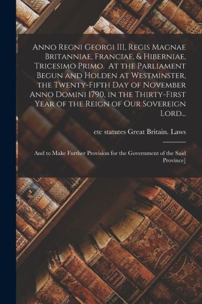 Cover for Statutes Etc Great Britain Laws · Anno Regni Georgi III, Regis Magnae Britanniae, Franciae, &amp; Hiberniae, Tricesimo Primo. At the Parliament Begun and Holden at Westminster, the Twenty-fifth Day of November Anno Domini 1790, in the Thirty-first Year of the Reign of Our Sovereign Lord... (Taschenbuch) (2021)