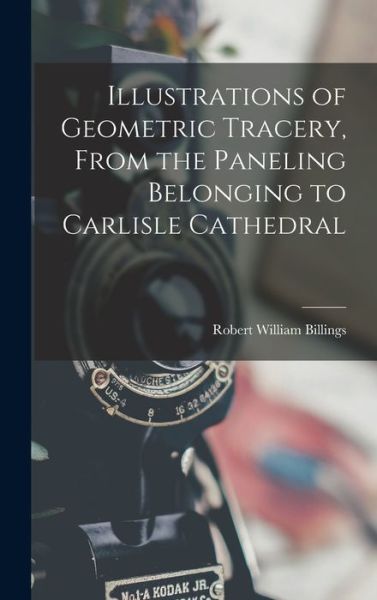 Cover for Robert William Billings · Illustrations of Geometric Tracery, from the Paneling Belonging to Carlisle Cathedral (Book) (2022)