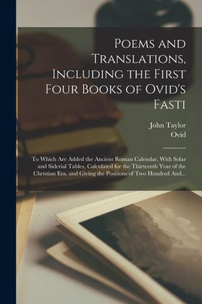 Poems and Translations, Including the First Four Books of Ovid's Fasti; to Which Are Added the Ancient Roman Calendar, with Solar and Siderial Tables, Calculated for the Thirteenth Year of the Christian Era, and Giving the Positions of Two Hundred And... - John Taylor - Bøger - Creative Media Partners, LLC - 9781018849010 - 27. oktober 2022