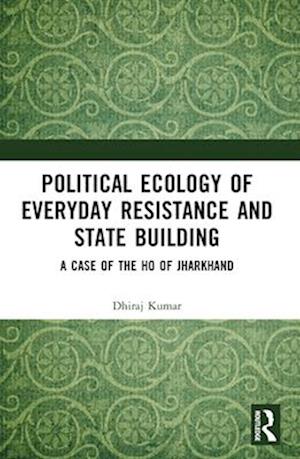 Political Ecology of Everyday Resistance and State Building: A Case of the Ho of Jharkhand - Kumar, Dhiraj (Varanasi, India) - Books - Taylor & Francis Ltd - 9781032638010 - April 14, 2025