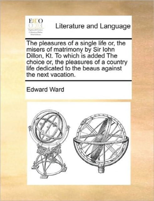 Cover for Edward Ward · The Pleasures of a Single Life Or, the Misers of Matrimony by Sir Iohn Dillon, Kt. to Which is Added the Choice Or, the Pleasures of a Country Life Dedica (Taschenbuch) (2010)