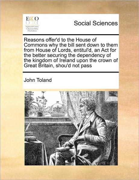 Reasons Offer'd to the House of Commons Why the Bill Sent Down to Them from House of Lords, Entitul'd, an Act for the Better Securing the Dependency O - John Toland - Books - Gale Ecco, Print Editions - 9781171030010 - June 16, 2010