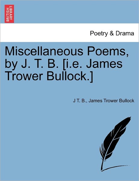 Cover for J T B · Miscellaneous Poems, by J. T. B. [i.e. James Trower Bullock.] (Paperback Book) (2011)