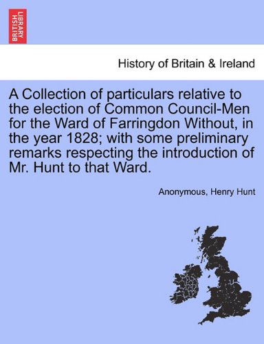 Cover for Henry Hunt · A Collection of Particulars Relative to the Election of Common Council-men for the Ward of Farringdon Without, in the Year 1828; with Some Preliminary ... the Introduction of Mr. Hunt to That Ward. (Paperback Book) (2011)