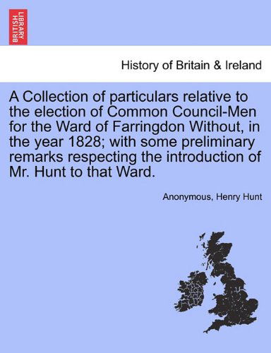 A Collection of Particulars Relative to the Election of Common Council-men for the Ward of Farringdon Without, in the Year 1828; with Some Preliminary ... the Introduction of Mr. Hunt to That Ward. - Henry Hunt - Kirjat - British Library, Historical Print Editio - 9781241320010 - tiistai 1. maaliskuuta 2011