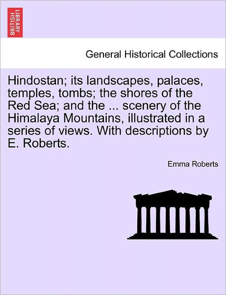 Hindostan; Its Landscapes, Palaces, Temples, Tombs; the Shores of the Red Sea; and the ... Scenery of the Himalaya Mountains, Illustrated in a Series - Emma Roberts - Bøger - British Library, Historical Print Editio - 9781241359010 - 24. marts 2011