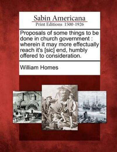 Cover for William Homes · Proposals of Some Things to Be Done in Church Government: Wherein It May More Effectually Reach It's [sic] End, Humbly Offered to Consideration. (Taschenbuch) (2012)