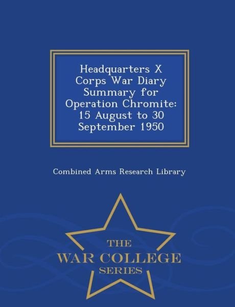 Headquarters X Corps War Diary Summary for Operation Chromite: 15 August to 30 September 1950 - War College Series - Combined Arms Research Library - Libros - War College Series - 9781296474010 - 23 de febrero de 2015
