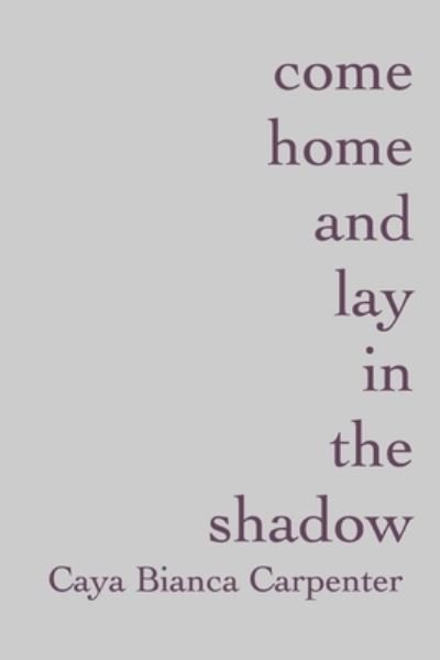 Cover for Caya Bianca Carpenter · Come Home and Lay in the Shadow (Book) (2016)