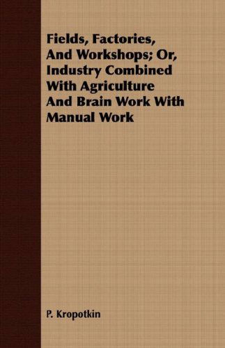 Cover for P. Kropotkin · Fields, Factories, and Workshops; Or, Industry Combined with Agriculture and Brain Work with Manual Work (Paperback Book) (2016)