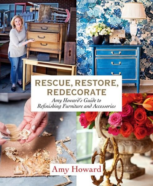 Cover for Amy Howard · Rescue, Restore, Redecorate: Amy Howard's Guide to Refinishing Furniture and Accessories (Hardcover Book) (2018)