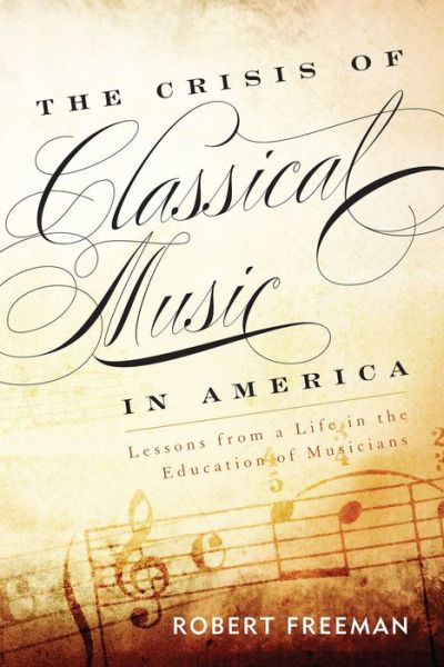 Cover for Robert Freeman · The Crisis of Classical Music in America: Lessons from a Life in the Education of Musicians (Hardcover Book) (2014)