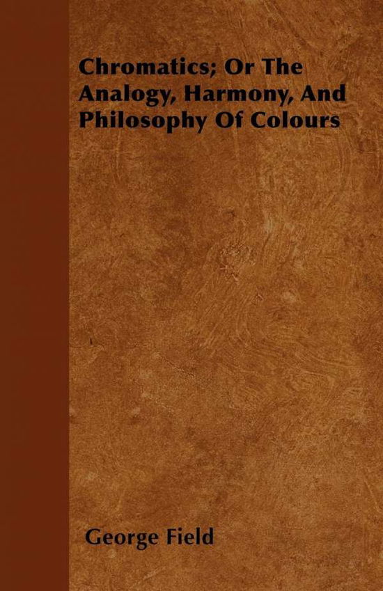 Chromatics; or the Analogy, Harmony, and Philosophy of Colours - George Field - Books - Cooper Press - 9781446037010 - September 27, 2010