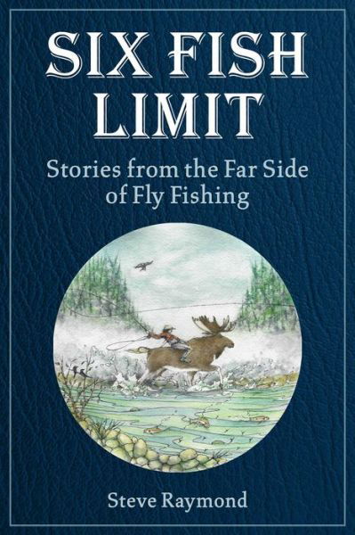 Cover for Steve Raymond · Six Fish Limit: Stories From the Far Side of Fly Fishing (Hardcover Book) (2023)