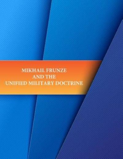 Mikhail Frunze and the Unified Military Doctrine - U S Army Command and General Staff Coll - Livros - Createspace Independent Publishing Platf - 9781530398010 - 6 de março de 2016