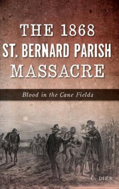 Cover for C Dier · The 1868 St. Bernard Parish Massacre : Blood in the Cane Fields (Hardcover Book) (2017)