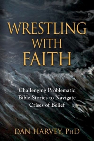 Cover for Harvey, Dan, PhD · Wrestling with Faith: Challenging problematic Bible stories to navigate crises of belief (Paperback Book) (2019)